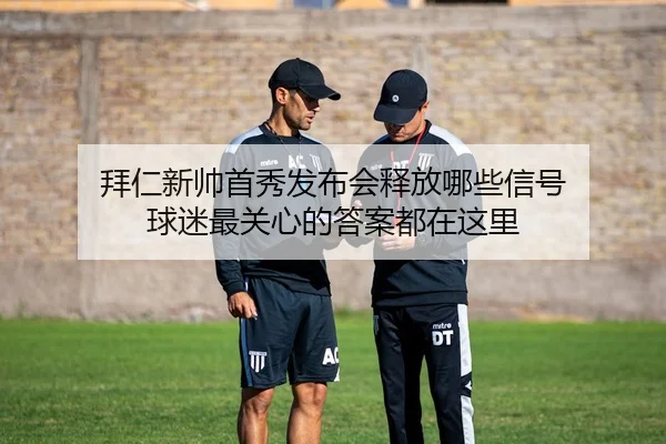 拜仁新帅首秀发布会释放哪些信号 球迷最关心的答案都在这里