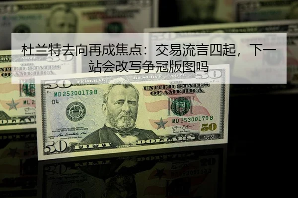 杜兰特去向再成焦点：交易流言四起，下一站会改写争冠版图吗