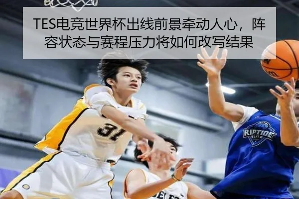 TES电竞世界杯出线前景牵动人心，阵容状态与赛程压力将如何改写结果 - feisutiyu
